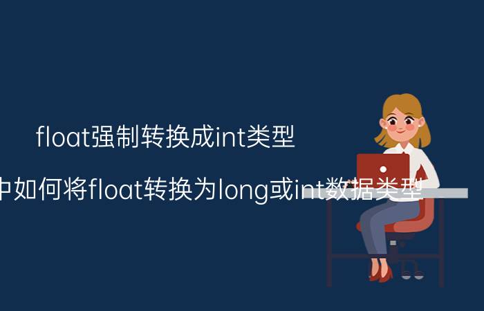 float强制转换成int类型 在Java中如何将float转换为long或int数据类型？